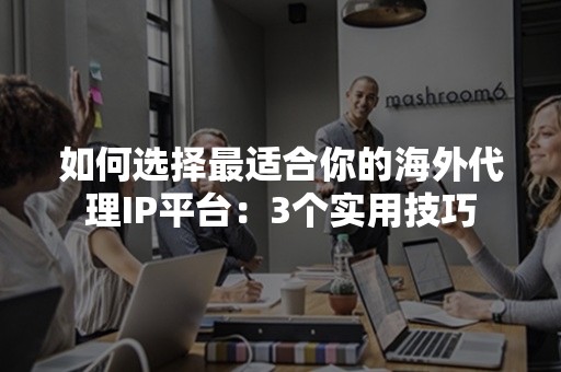 如何选择最适合你的海外代理IP平台：3个实用技巧