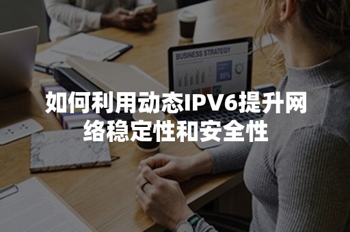 如何利用动态IPV6提升网络稳定性和安全性