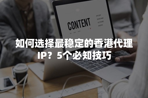 如何选择最稳定的香港代理IP？5个必知技巧