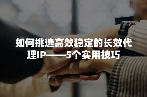 如何挑选高效稳定的长效代理IP——5个实用技巧