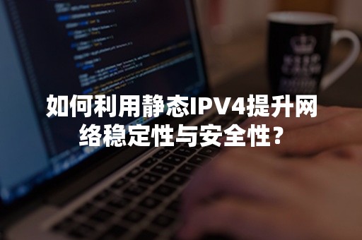 如何利用静态IPV4提升网络稳定性与安全性？