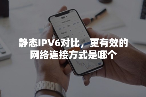 静态IPV6对比，更有效的网络连接方式是哪个