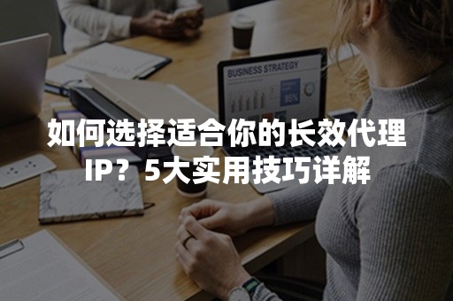 如何选择适合你的长效代理IP？5大实用技巧详解