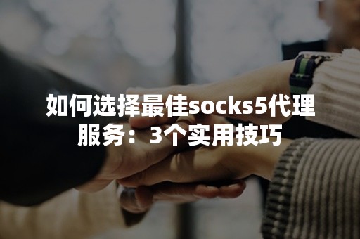 如何选择最佳socks5代理服务：3个实用技巧