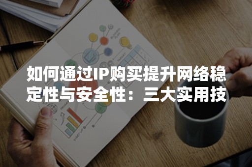 如何通过IP购买提升网络稳定性与安全性：三大实用技巧