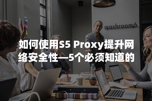 如何使用S5 Proxy提升网络安全性—5个必须知道的技巧