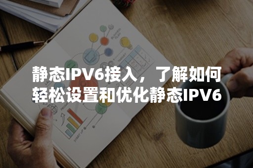 静态IPV6接入，了解如何轻松设置和优化静态IPV6接入