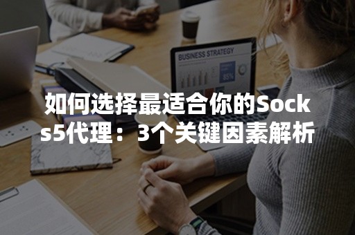 如何选择最适合你的Socks5代理：3个关键因素解析