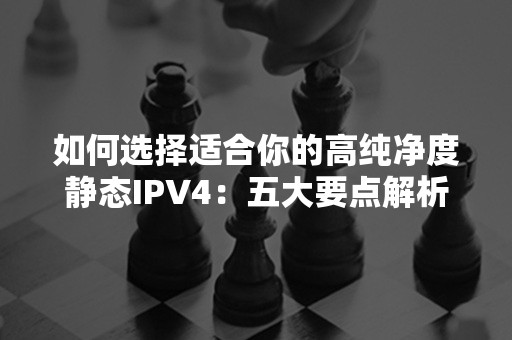 如何选择适合你的高纯净度静态IPV4：五大要点解析