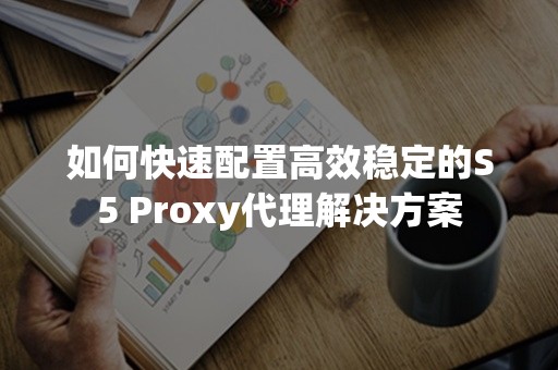 如何快速配置高效稳定的S5 Proxy代理解决方案