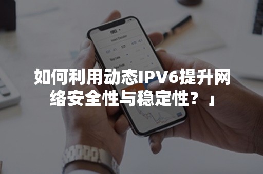 如何利用动态IPV6提升网络安全性与稳定性？」