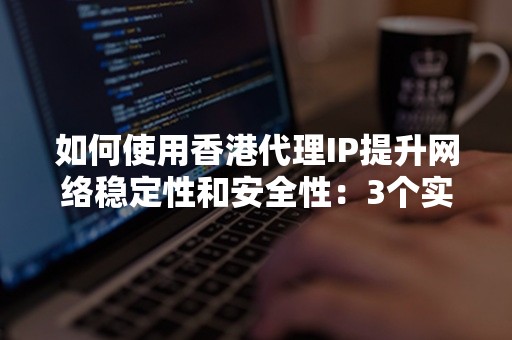 如何使用香港代理IP提升网络稳定性和安全性：3个实用技巧