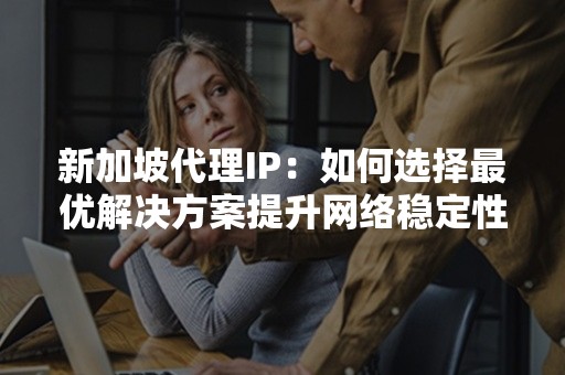 新加坡代理IP：如何选择最优解决方案提升网络稳定性？