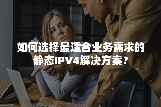 如何选择最适合业务需求的静态IPV4解决方案？