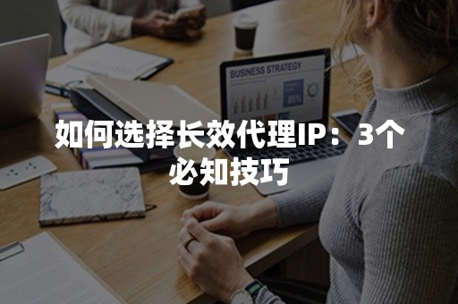 如何选择长效代理IP：3个必知技巧