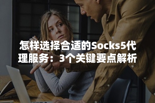 怎样选择合适的Socks5代理服务：3个关键要点解析