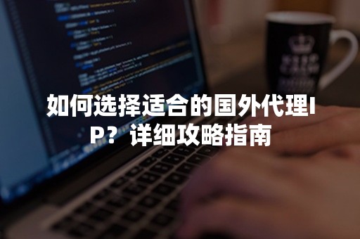 如何选择适合的国外代理IP？详细攻略指南