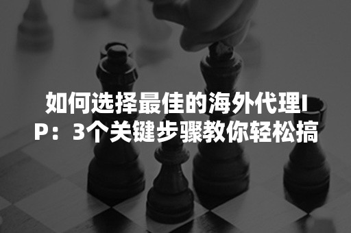 如何选择最佳的海外代理IP：3个关键步骤教你轻松搞定