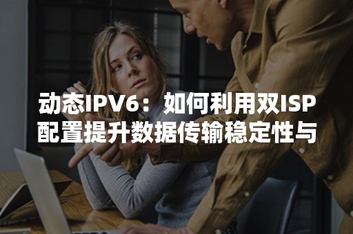 动态IPV6：如何利用双ISP配置提升数据传输稳定性与安全性