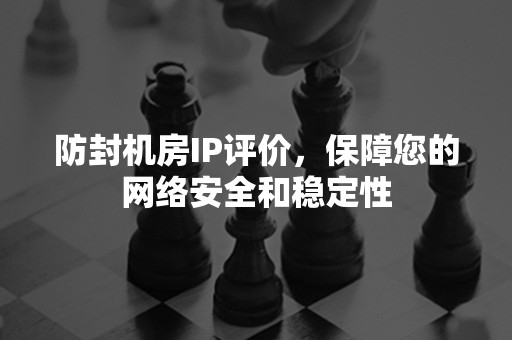 防封机房IP评价，保障您的网络安全和稳定性