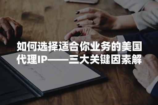 如何选择适合你业务的美国代理IP——三大关键因素解析