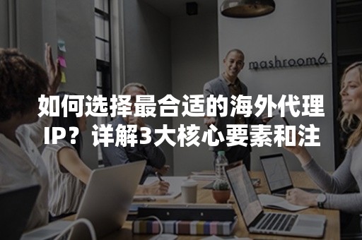 如何选择最合适的海外代理IP？详解3大核心要素和注意事项