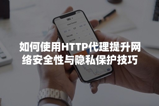 如何使用HTTP代理提升网络安全性与隐私保护技巧