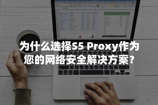 为什么选择S5 Proxy作为您的网络安全解决方案？