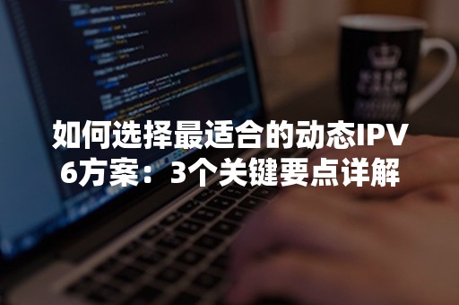 如何选择最适合的动态IPV6方案：3个关键要点详解