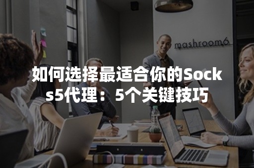 如何选择最适合你的Socks5代理：5个关键技巧