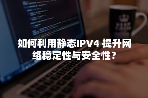 如何利用静态IPV4 提升网络稳定性与安全性？