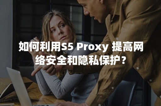 如何利用S5 Proxy 提高网络安全和隐私保护？