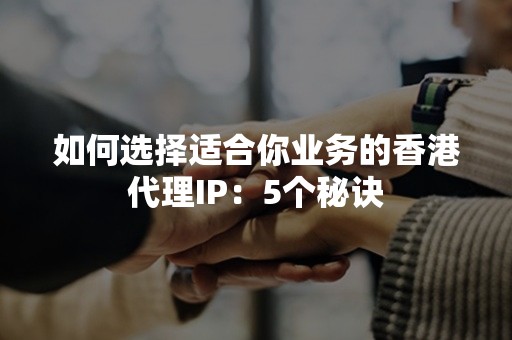 如何选择适合你业务的香港代理IP：5个秘诀