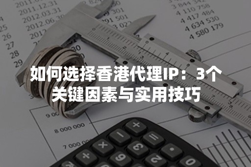 如何选择香港代理IP：3个关键因素与实用技巧