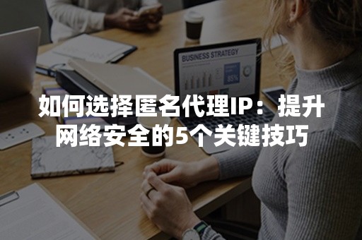 如何选择匿名代理IP：提升网络安全的5个关键技巧