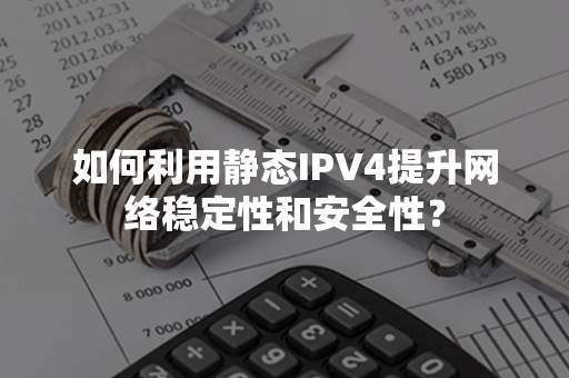 如何利用静态IPV4提升网络稳定性和安全性？