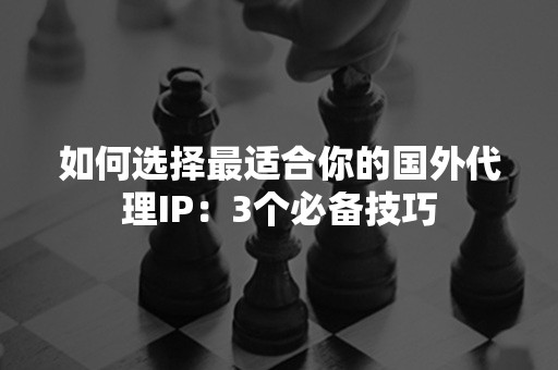 如何选择最适合你的国外代理IP：3个必备技巧