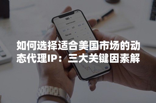 如何选择适合美国市场的动态代理IP：三大关键因素解析