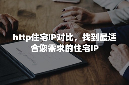 http住宅IP对比，找到最适合您需求的住宅IP