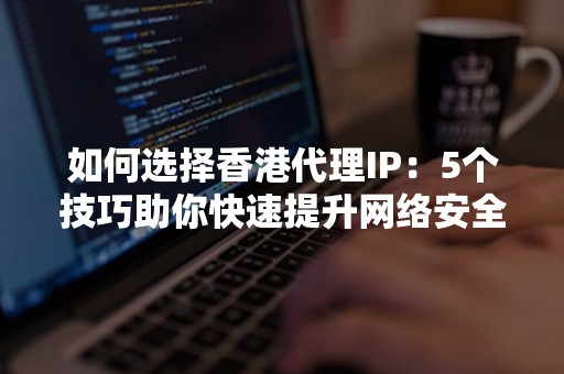 如何选择香港代理IP：5个技巧助你快速提升网络安全