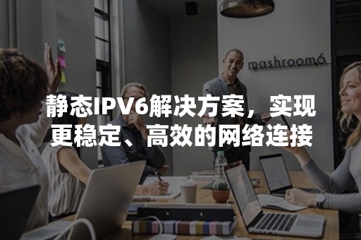 静态IPV6解决方案，实现更稳定、高效的网络连接