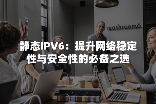 静态IPV6：提升网络稳定性与安全性的必备之选