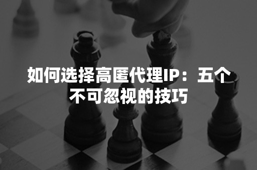 如何选择高匿代理IP：五个不可忽视的技巧