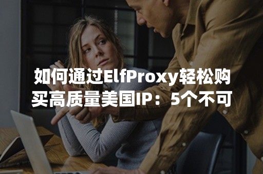 如何通过ElfProxy轻松购买高质量美国IP：5个不可错过的步骤