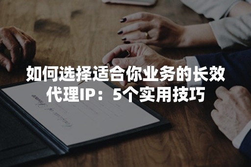 如何选择适合你业务的长效代理IP：5个实用技巧