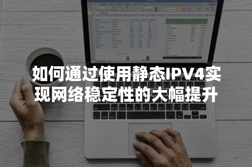 如何通过使用静态IPV4实现网络稳定性的大幅提升