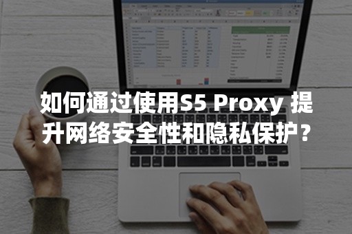 如何通过使用S5 Proxy 提升网络安全性和隐私保护？