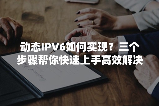 动态IPV6如何实现？三个步骤帮你快速上手高效解决方案