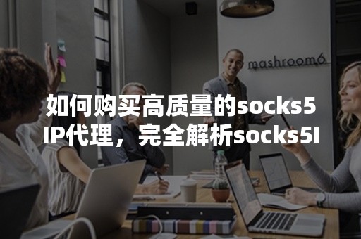 如何购买高质量的socks5IP代理，完全解析socks5IP代理购买攻略