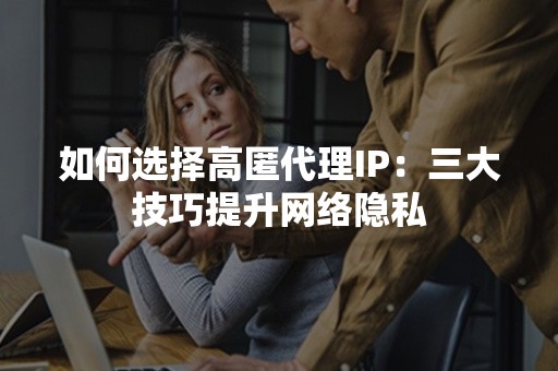 如何选择高匿代理IP：三大技巧提升网络隐私